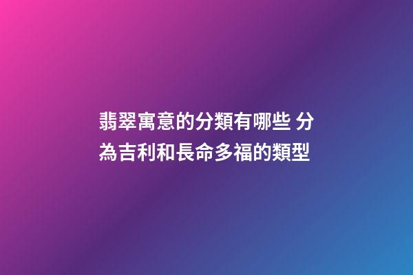 翡翠寓意的分類有哪些 分為吉利和長命多福的類型